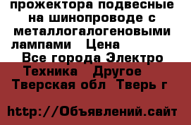 прожектора подвесные на шинопроводе с металлогалогеновыми лампами › Цена ­ 40 000 - Все города Электро-Техника » Другое   . Тверская обл.,Тверь г.